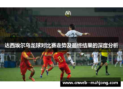 达西埃尔乌龙球对比赛走势及最终结果的深度分析
