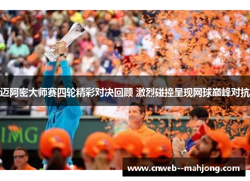 迈阿密大师赛四轮精彩对决回顾 激烈碰撞呈现网球巅峰对抗