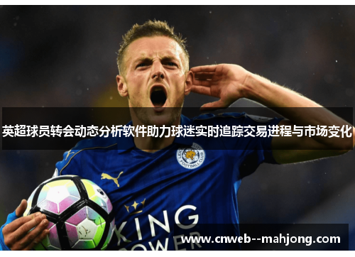 英超球员转会动态分析软件助力球迷实时追踪交易进程与市场变化