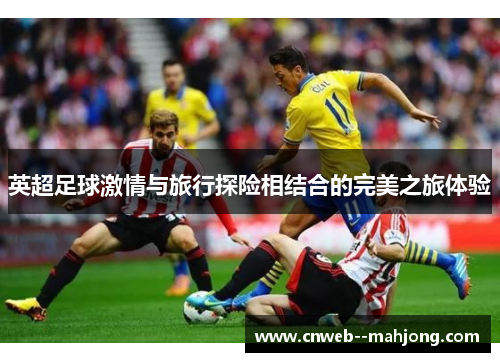 英超足球激情与旅行探险相结合的完美之旅体验