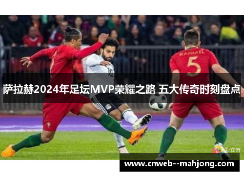 萨拉赫2024年足坛MVP荣耀之路 五大传奇时刻盘点