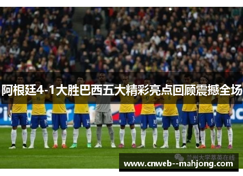 阿根廷4-1大胜巴西五大精彩亮点回顾震撼全场