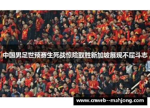 中国男足世预赛生死战惊险取胜新加坡展现不屈斗志
