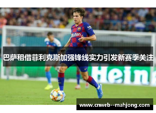 巴萨租借菲利克斯加强锋线实力引发新赛季关注