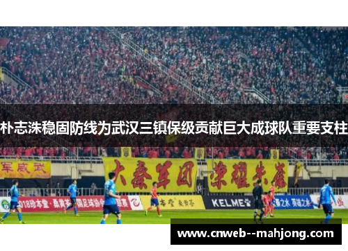 朴志洙稳固防线为武汉三镇保级贡献巨大成球队重要支柱