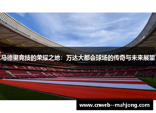 马德里竞技的荣耀之地：万达大都会球场的传奇与未来展望