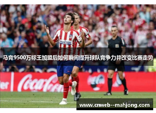 马竞9500万标王加盟后如何瞬间提升球队竞争力并改变比赛走势